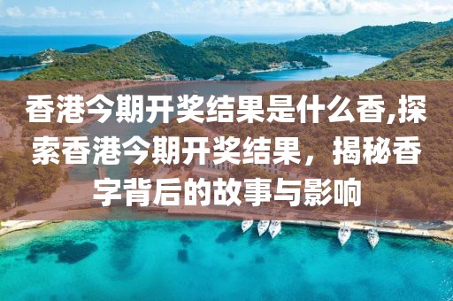 香港今期开奖结果是什么香,探索香港今期开奖结果，揭秘香字背后的故事与影响
