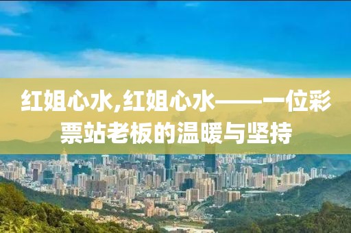 红姐心水,红姐心水——一位彩票站老板的温暖与坚持