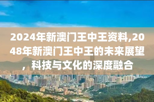 2024年新澳门王中王资料,2048年新澳门王中王的未来展望，科技与文化的深度融合