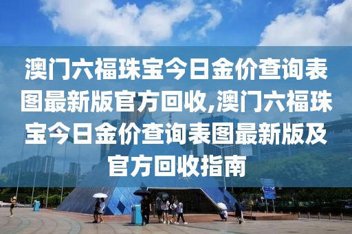 澳门六福珠宝今日金价查询表图最新版官方回收,澳门六福珠宝今日金价查询表图最新版及官方回收指南
