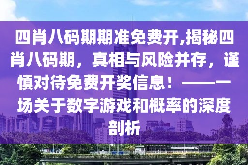 四肖八码期期准免费开,揭秘四肖八码期，真相与风险并存，谨慎对待免费开奖信息！——一场关于数字游戏和概率的深度剖析