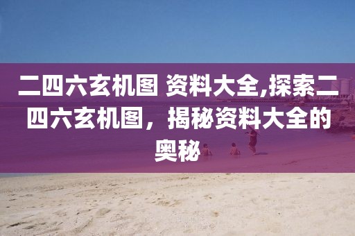 二四六玄机图 资料大全,探索二四六玄机图，揭秘资料大全的奥秘