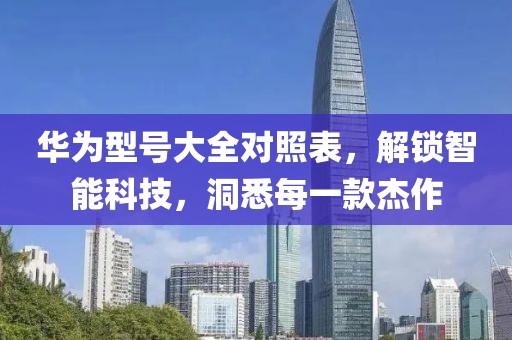 华为型号大全对照表，解锁智能科技，洞悉每一款杰作