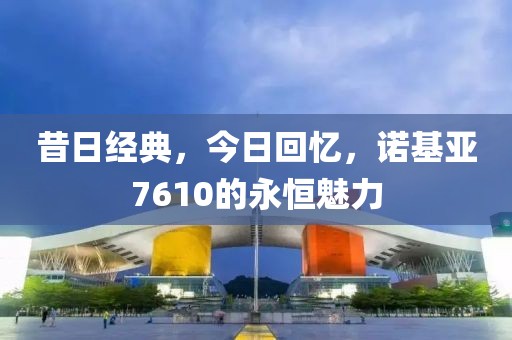 昔日经典，今日回忆，诺基亚7610的永恒魅力