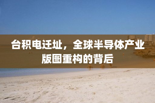 台积电迁址，全球半导体产业版图重构的背后