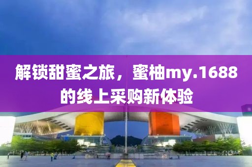 解锁甜蜜之旅，蜜柚my.1688的线上采购新体验