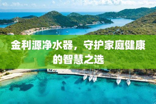 金利源净水器，守护家庭健康的智慧之选