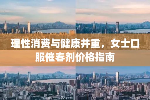理性消费与健康并重，女士口服催春剂价格指南