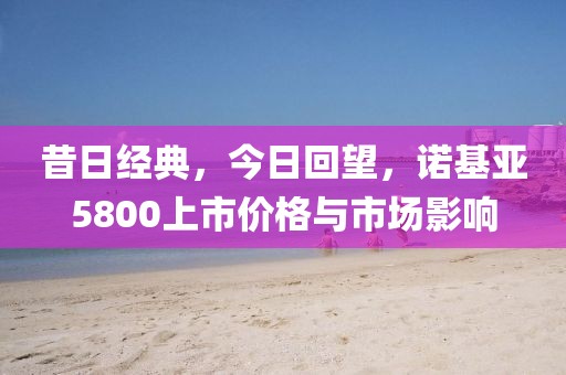 昔日经典，今日回望，诺基亚5800上市价格与市场影响