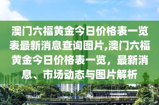澳门六福黄金今日价格表一览表最新消息查询图片,澳门六福黄金今日价格表一览，最新消息、市场动态与图片解析
