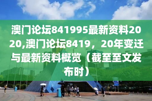澳门论坛841995最新资料2020,澳门论坛8419，20年变迁与最新资料概览（截至至文发布时）