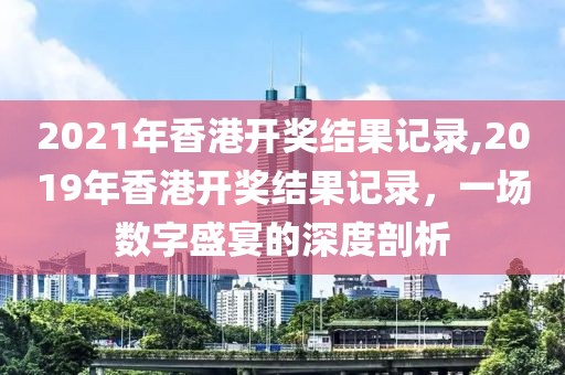 2021年香港开奖结果记录,2019年香港开奖结果记录，一场数字盛宴的深度剖析