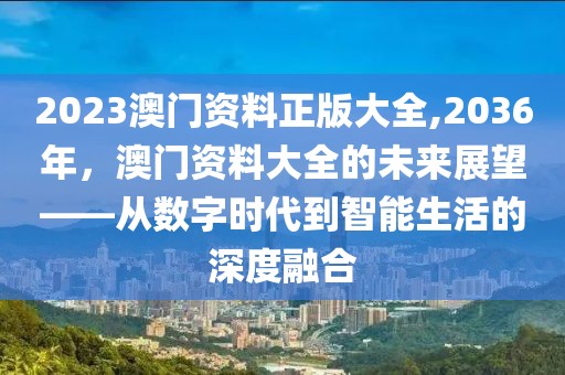 2023澳门资料正版大全,2036年，澳门资料大全的未来展望——从数字时代到智能生活的深度融合