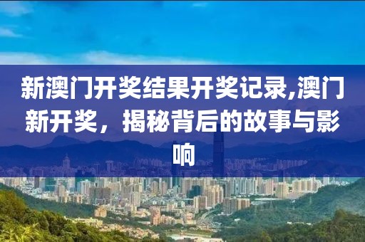 新澳门开奖结果开奖记录,澳门新开奖，揭秘背后的故事与影响