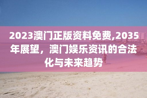 2023澳门正版资料免费,2035年展望，澳门娱乐资讯的合法化与未来趋势
