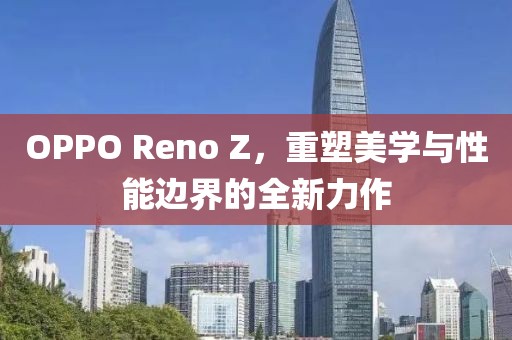 OPPO Reno Z，重塑美学与性能边界的全新力作