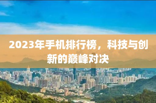 2023年手机排行榜，科技与创新的巅峰对决