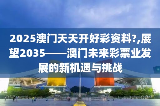 2025澳门天天开好彩资料?,展望2035——澳门未来彩票业发展的新机遇与挑战