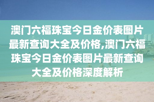 澳门六福珠宝今日金价表图片最新查询大全及价格,澳门六福珠宝今日金价表图片最新查询大全及价格深度解析