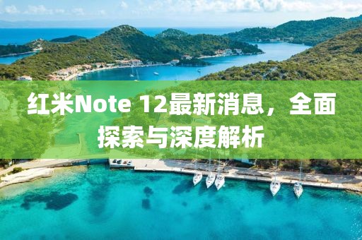 红米Note 12最新消息，全面探索与深度解析