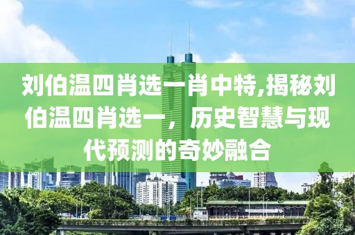 刘伯温四肖选一肖中特,揭秘刘伯温四肖选一，历史智慧与现代预测的奇妙融合
