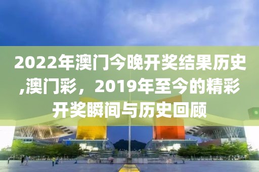 2022年澳门今晚开奖结果历史,澳门彩，2019年至今的精彩开奖瞬间与历史回顾