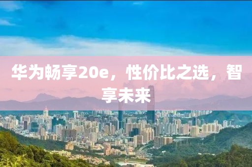 华为畅享20e，性价比之选，智享未来