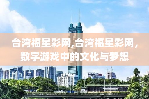 台湾福星彩网,台湾福星彩网，数字游戏中的文化与梦想