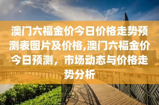 澳门六福金价今日价格走势预测表图片及价格,澳门六福金价今日预测，市场动态与价格走势分析