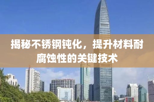 揭秘不锈钢钝化，提升材料耐腐蚀性的关键技术