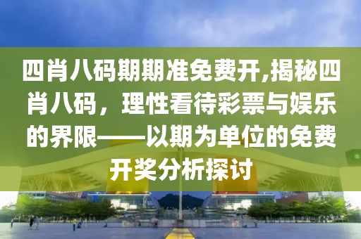 四肖八码期期准免费开,揭秘四肖八码，理性看待彩票与娱乐的界限——以期为单位的免费开奖分析探讨