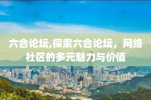 六合论坛,探索六合论坛，网络社区的多元魅力与价值