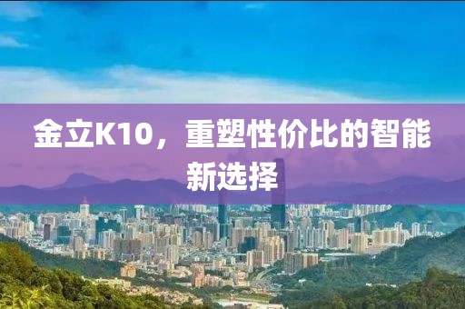 金立K10，重塑性价比的智能新选择