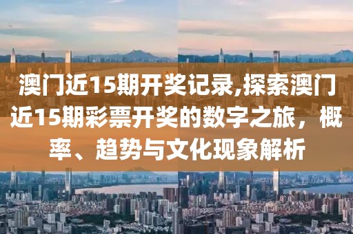 澳门近15期开奖记录,探索澳门近15期彩票开奖的数字之旅，概率、趋势与文化现象解析