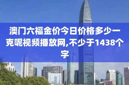 澳门六福金价今日价格多少一克呢视频播放网,不少于1438个字