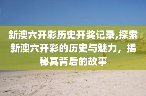 新澳六开彩历史开奖记录,探索新澳六开彩的历史与魅力，揭秘其背后的故事