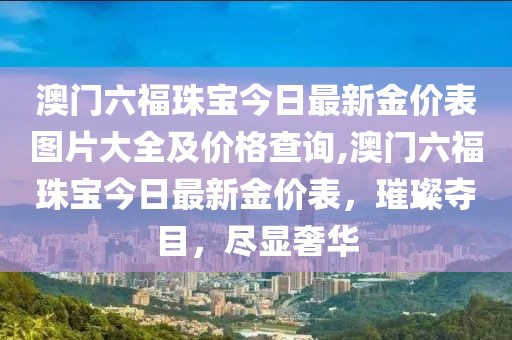 澳门六福珠宝今日最新金价表图片大全及价格查询,澳门六福珠宝今日最新金价表，璀璨夺目，尽显奢华
