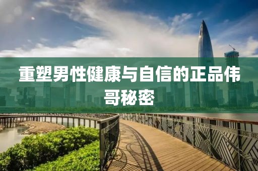 重塑男性健康与自信的正品伟哥秘密