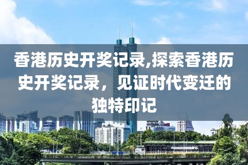 香港历史开奖记录,探索香港历史开奖记录，见证时代变迁的独特印记