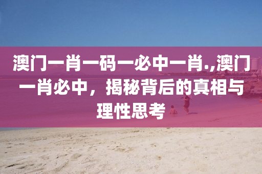 澳门一肖一码一必中一肖.,澳门一肖必中，揭秘背后的真相与理性思考