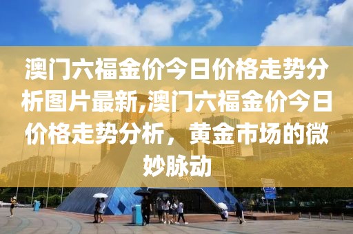 澳门六福金价今日价格走势分析图片最新,澳门六福金价今日价格走势分析，黄金市场的微妙脉动