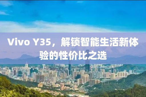 Vivo Y35，解锁智能生活新体验的性价比之选