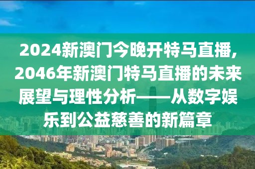 2024新澳门今晚开特马直播,2046年新澳门特马直播的未来展望与理性分析——从数字娱乐到公益慈善的新篇章