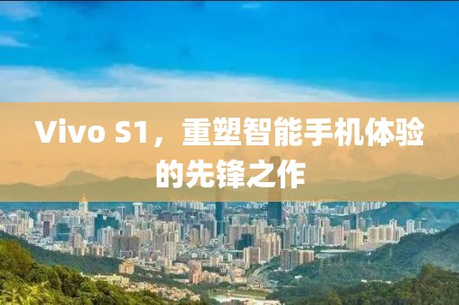 Vivo S1，重塑智能手机体验的先锋之作