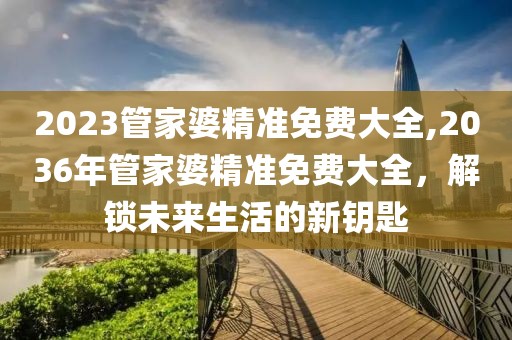 2023管家婆精准免费大全,2036年管家婆精准免费大全，解锁未来生活的新钥匙