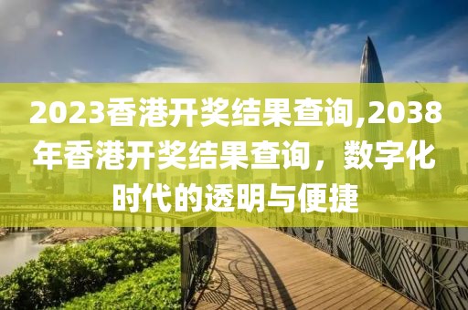 2023香港开奖结果查询,2038年香港开奖结果查询，数字化时代的透明与便捷