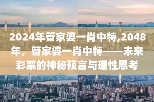 2024年管家婆一肖中特,2048年，管家婆一肖中特——未来彩票的神秘预言与理性思考