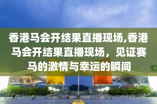 香港马会开结果直播现场,香港马会开结果直播现场，见证赛马的激情与幸运的瞬间