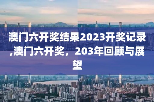 澳门六开奖结果2023开奖记录,澳门六开奖，203年回顾与展望