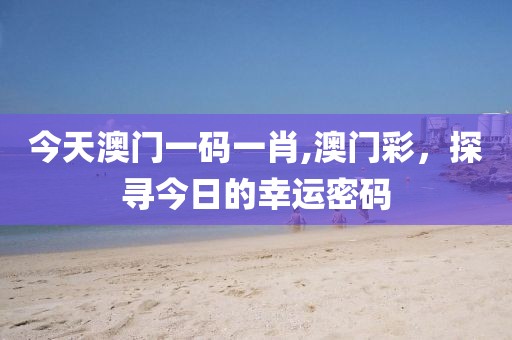 今天澳门一码一肖,澳门彩，探寻今日的幸运密码